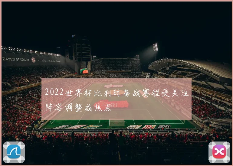 2022世界杯比利时备战赛程受关注阵容调整成焦点