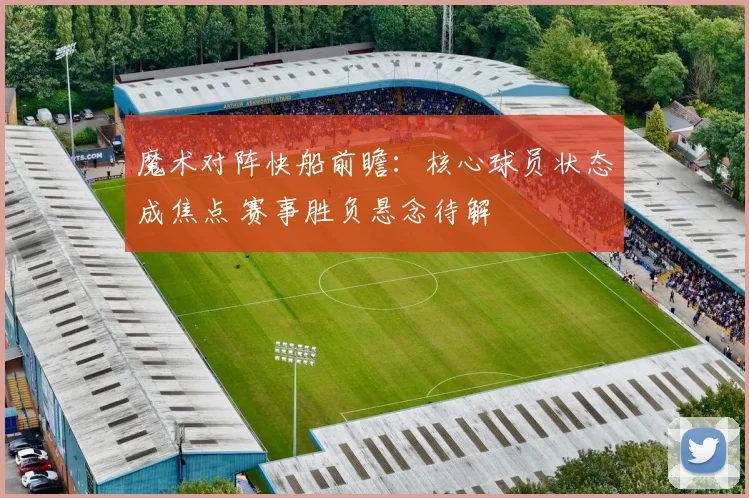 魔术对阵快船前瞻：核心球员状态成焦点 赛事胜负悬念待解