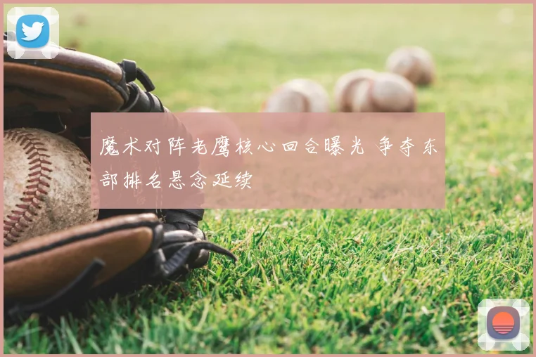 魔术对阵老鹰核心回合曝光 争夺东部排名悬念延续