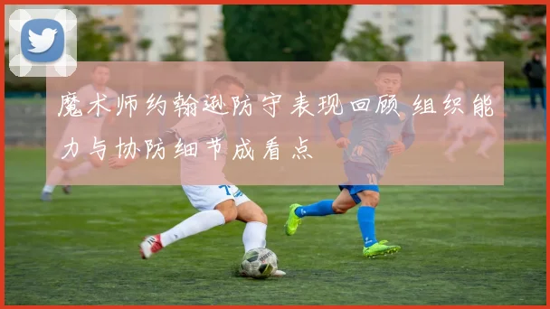 魔术师约翰逊防守表现回顾 组织能力与协防细节成看点