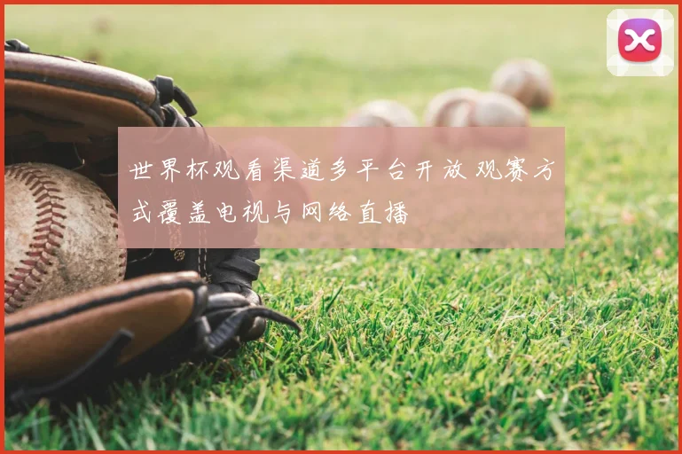 世界杯观看渠道多平台开放 观赛方式覆盖电视与网络直播