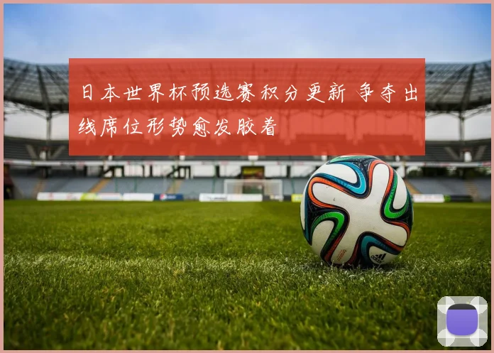 日本世界杯预选赛积分更新 争夺出线席位形势愈发胶着
