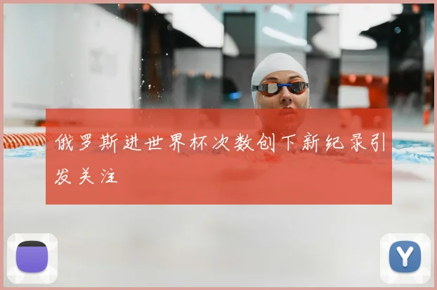 俄罗斯进世界杯次数创下新纪录引发关注