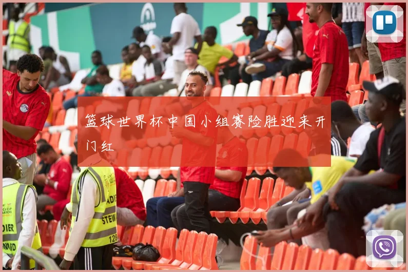 篮球世界杯中国小组赛险胜迎来开门红
