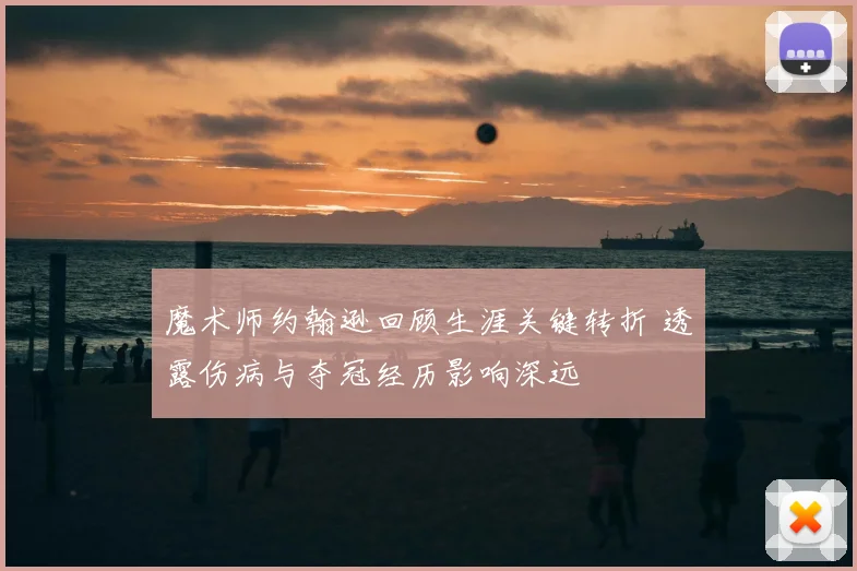 魔术师约翰逊回顾生涯关键转折 透露伤病与夺冠经历影响深远