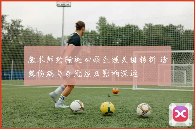 魔术师约翰逊回顾生涯关键转折 透露伤病与夺冠经历影响深远