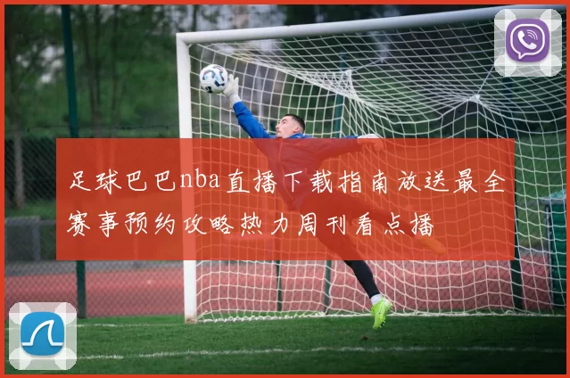 足球巴巴nba直播下载指南放送最全赛事预约攻略热力周刊看点播