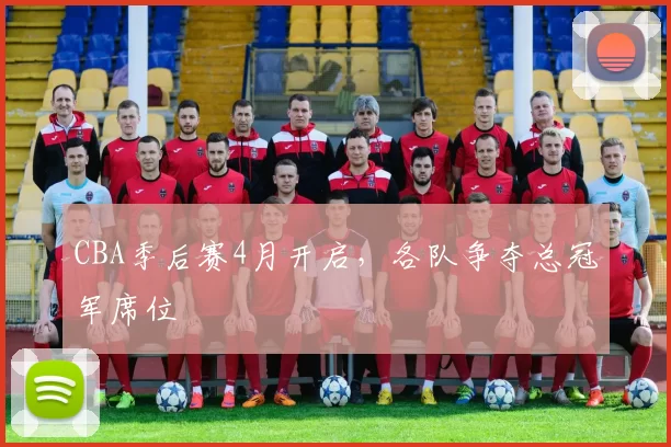 CBA季后赛4月开启，各队争夺总冠军席位