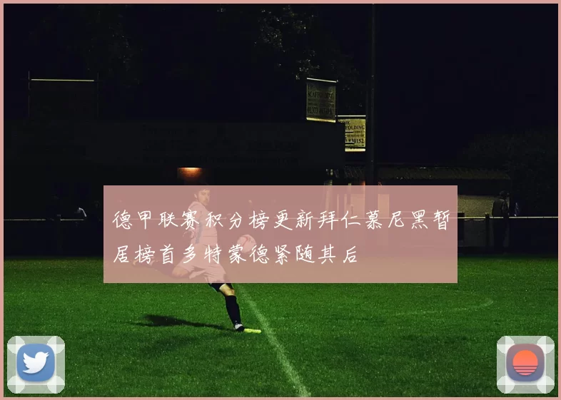 德甲联赛积分榜更新拜仁慕尼黑暂居榜首多特蒙德紧随其后