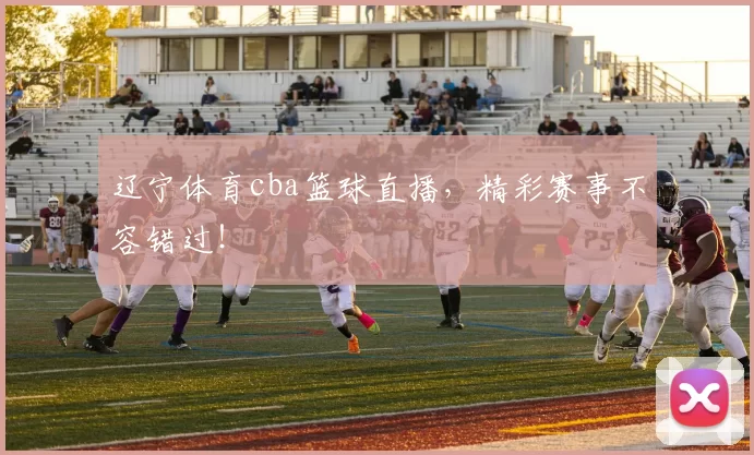 辽宁体育cba篮球直播，精彩赛事不容错过！