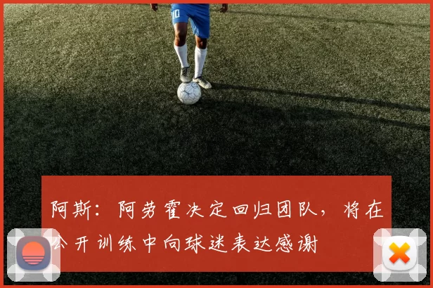 阿斯:阿劳霍决定回归团队,将在公开训练中向球迷表达感谢