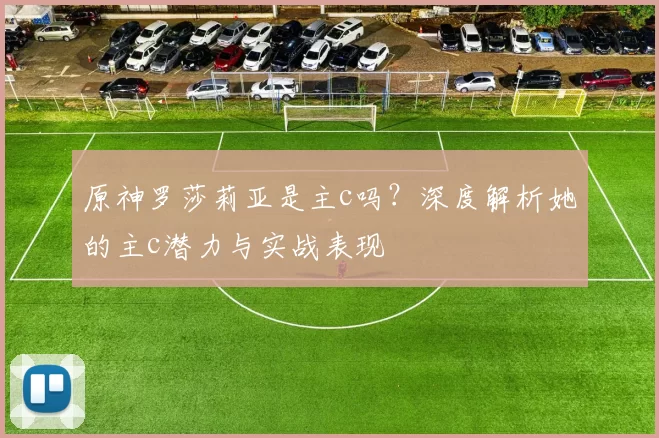 原神罗莎莉亚是主c吗？深度解析她的主c潜力与实战表现