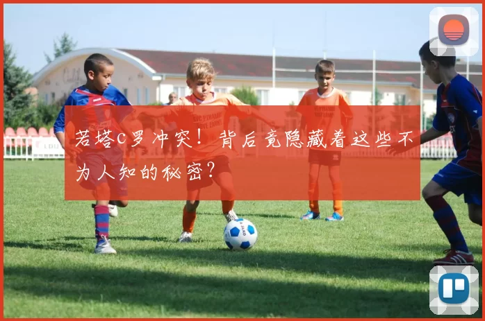 若塔c罗冲突！背后竟隐藏着这些不为人知的秘密？