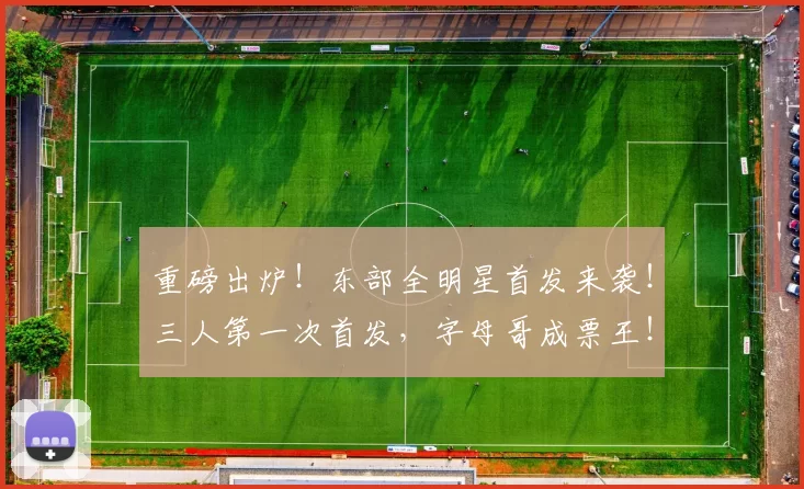 重磅出炉！东部全明星首发来袭！三人第一次首发，字母哥成票王！