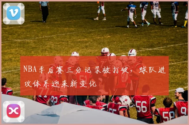 NBA季后赛三分记录被打破，球队进攻体系迎来新变化