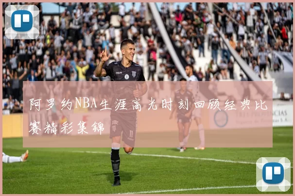 阿罗约NBA生涯高光时刻回顾经典比赛精彩集锦