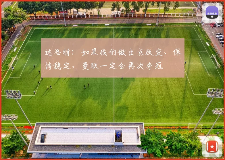 达洛特：如果我们做出点改变、保持稳定，曼联一定会再次夺冠