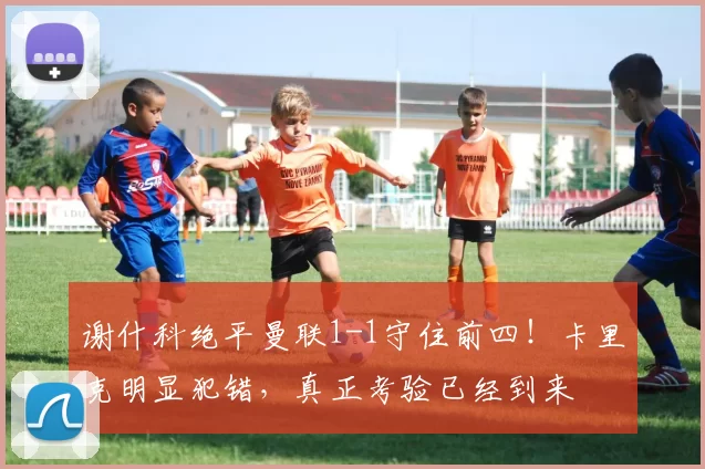 谢什科绝平曼联1-1守住前四!卡里克明显犯错,真正考验已经到来