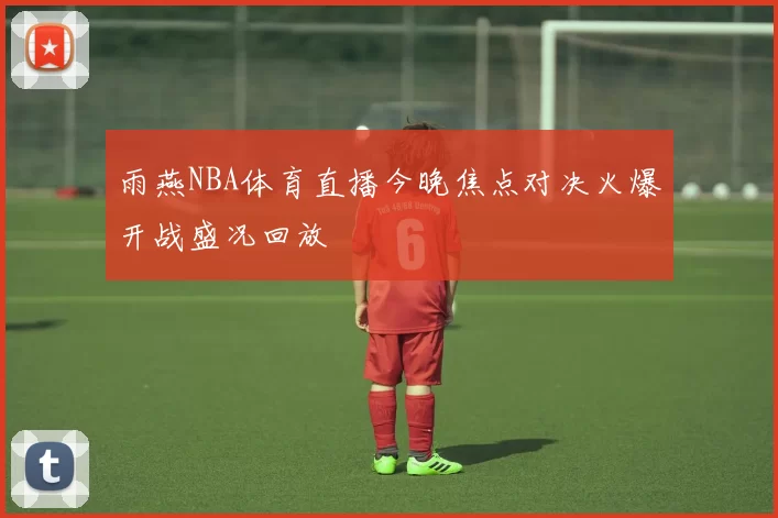 雨燕NBA体育直播今晚焦点对决火爆开战盛况回放