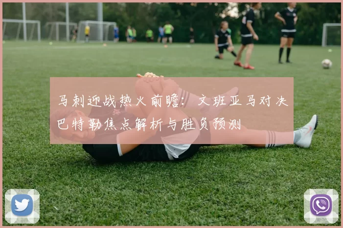 马刺迎战热火前瞻:文班亚马对决巴特勒焦点解析与胜负预测