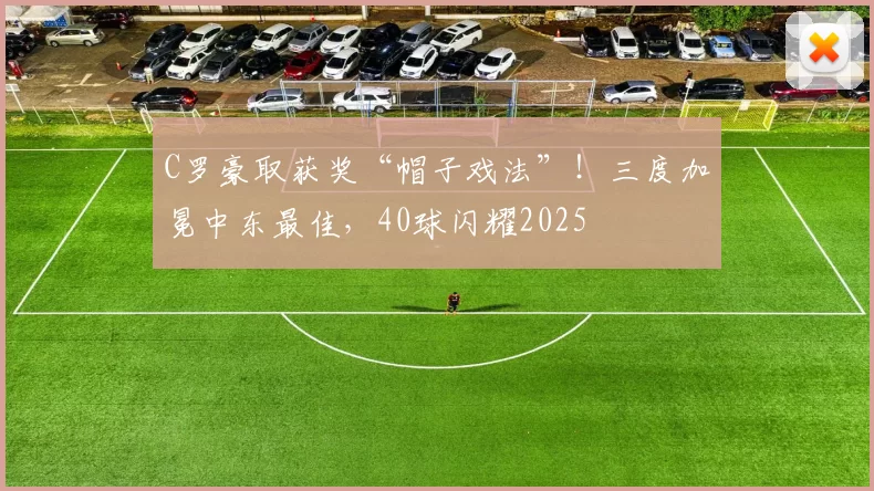 C罗豪取获奖“帽子戏法”！三度加冕中东最佳，40球闪耀2025