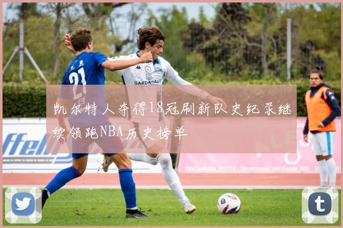凯尔特人夺得18冠刷新队史纪录继续领跑NBA历史榜单