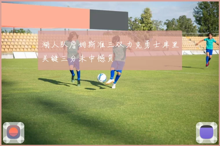 湖人队詹姆斯准三双力克勇士库里关键三分未中憾负