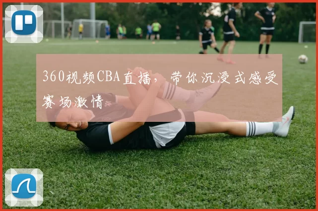 360视频CBA直播，带你沉浸式感受赛场激情