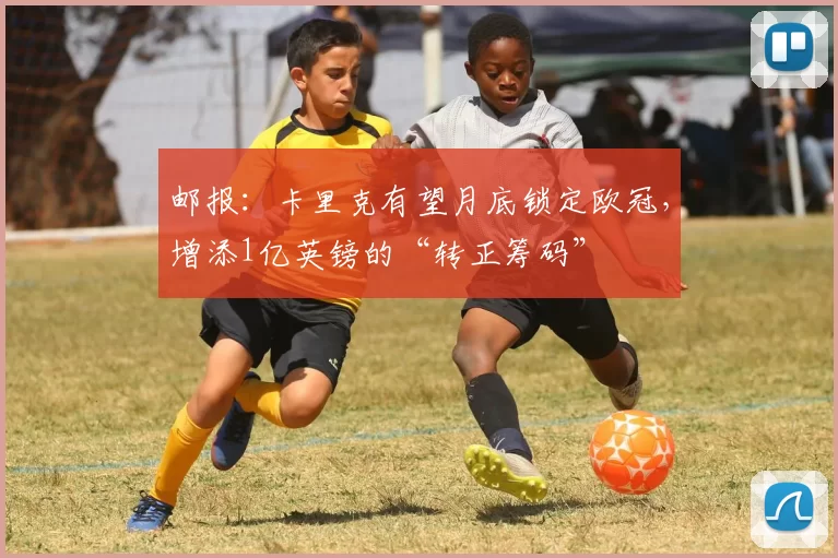邮报：卡里克有望月底锁定欧冠，增添1亿英镑的“转正筹码”
