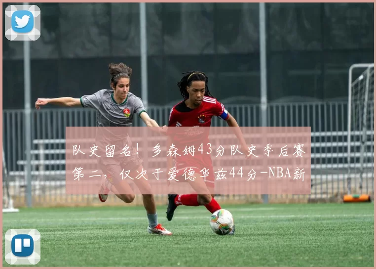 队史留名！多森姆43分队史季后赛第二，仅次于爱德华兹44分-NBA新闻