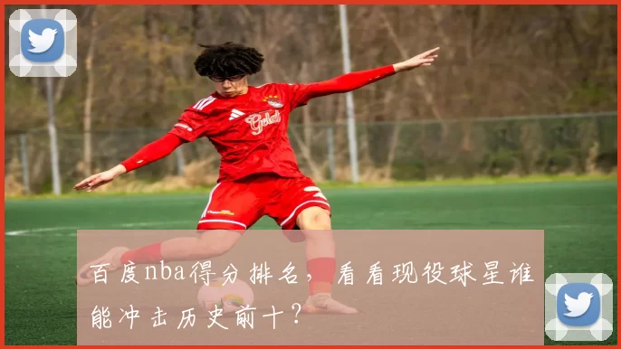 百度nba得分排名，看看现役球星谁能冲击历史前十？