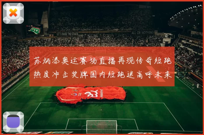 苏炳添奥运赛场直播再现传奇短跑热度冲击奖牌国内短跑迷高呼未来