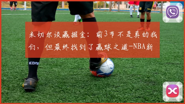 米切尔谈赢掘金：前3节不是真的我们，但最终找到了赢球之道-NBA新闻