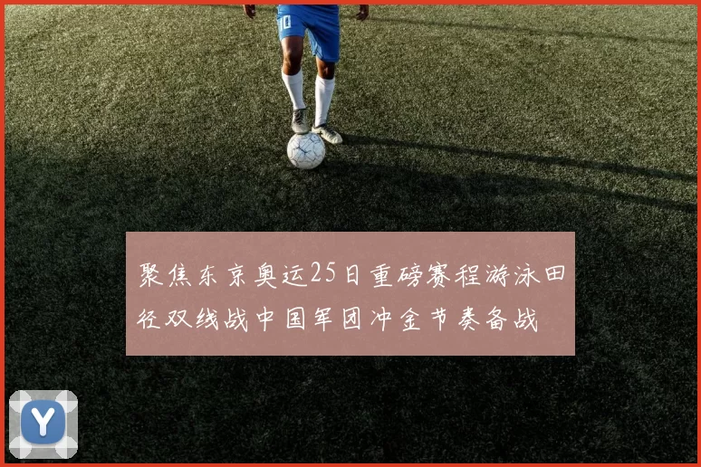 聚焦东京奥运25日重磅赛程游泳田径双线战中国军团冲金节奏备战