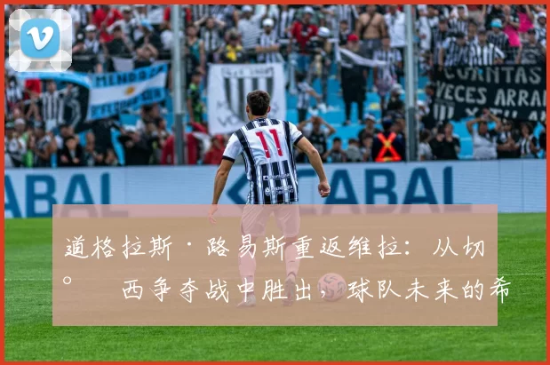 道格拉斯·路易斯重返维拉：从切尔西争夺战中胜出，球队未来的希望？