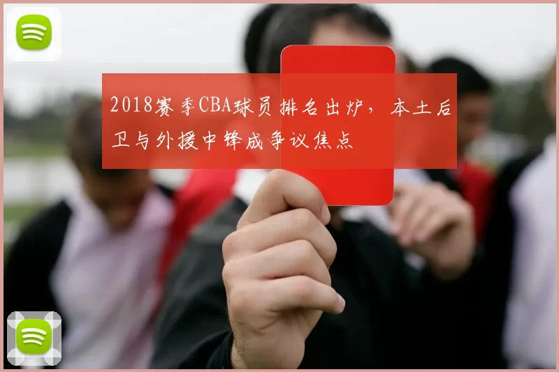 2018赛季CBA球员排名出炉,本土后卫与外援中锋成争议焦点
