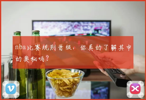 nba比赛规则晋级，你真的了解其中的奥秘吗？