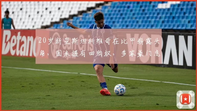 20岁新星斯坦科维奇在比甲崭露头角，国米握有回购权，多家豪门虎视眈眈_比赛_未来_布鲁日