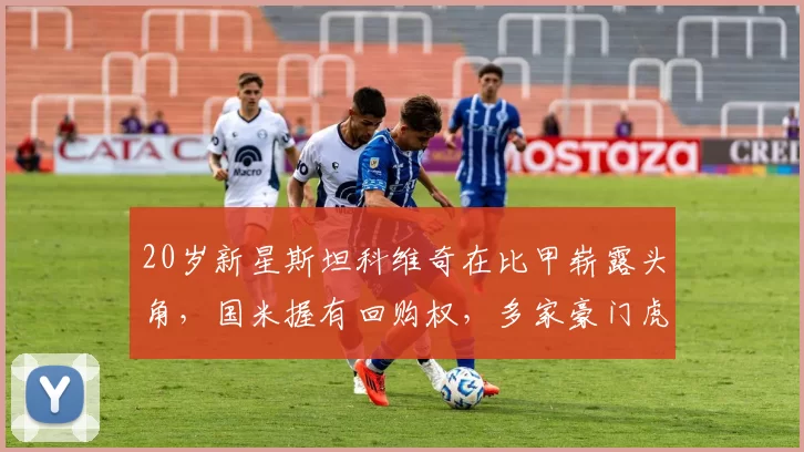 20岁新星斯坦科维奇在比甲崭露头角，国米握有回购权，多家豪门虎视眈眈_比赛_未来_布鲁日