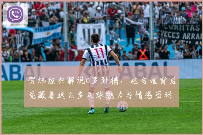 贺炜经典解说c罗卧槽,这句话背后竟藏着这么多足球魅力与情感密码!
